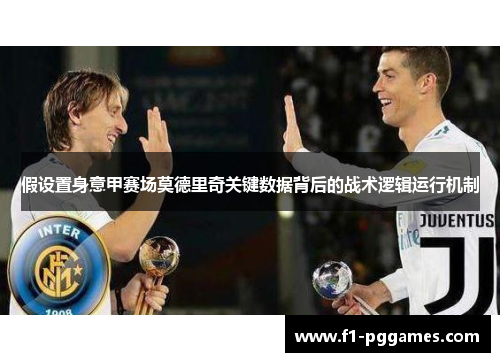 假设置身意甲赛场莫德里奇关键数据背后的战术逻辑运行机制 假设置身意甲赛场莫德里奇关键数据背后的战术逻辑运行机制