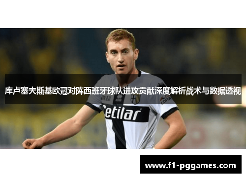 库卢塞夫斯基欧冠对阵西班牙球队进攻贡献深度解析战术与数据透视 库卢塞夫斯基欧冠对阵西班牙球队进攻贡献深度解析战术与数据透视