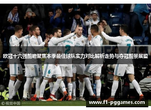 欧冠十六强前瞻聚焦本季最佳球队实力对比解析走势与夺冠前景展望