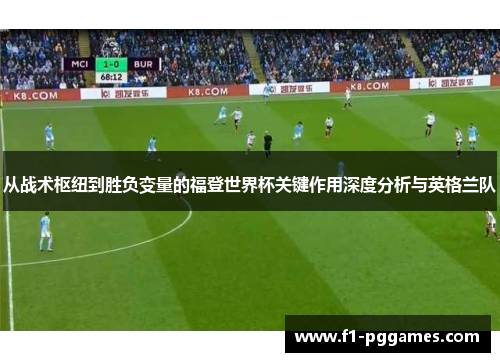 从战术枢纽到胜负变量的福登世界杯关键作用深度分析与英格兰队 从战术枢纽到胜负变量的福登世界杯关键作用深度分析与英格兰队