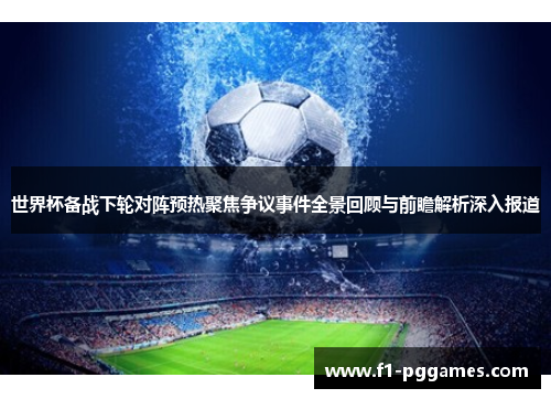 世界杯备战下轮对阵预热聚焦争议事件全景回顾与前瞻解析深入报道 世界杯备战下轮对阵预热聚焦争议事件全景回顾与前瞻解析深入报道