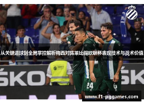 从关键进球到全局掌控解析梅西对阵莱比锡欧联杯表现技术与战术价值 从关键进球到全局掌控解析梅西对阵莱比锡欧联杯表现技术与战术价值