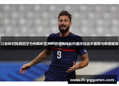 以吉鲁对阵西班牙为例解析亚洲杯防守端综合价值评估战术层面与数据视角 以吉鲁对阵西班牙为例解析亚洲杯防守端综合价值评估战术层面与数据视角