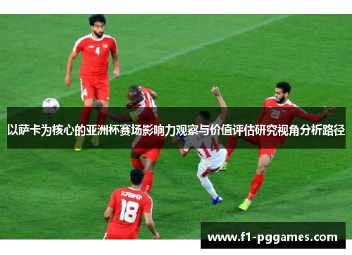 以萨卡为核心的亚洲杯赛场影响力观察与价值评估研究视角分析路径 以萨卡为核心的亚洲杯赛场影响力观察与价值评估研究视角分析路径