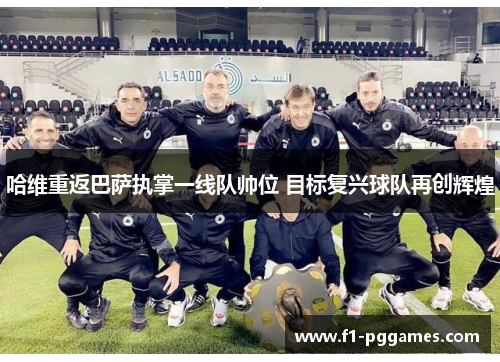 哈维重返巴萨执掌一线队帅位 目标复兴球队再创辉煌 哈维重返巴萨执掌一线队帅位 目标复兴球队再创辉煌