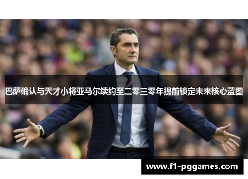巴萨确认与天才小将亚马尔续约至二零三零年提前锁定未来核心蓝图