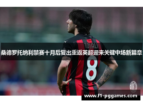 桑德罗托纳利禁赛十月后复出重返英超迎来关键中场新篇章 桑德罗托纳利禁赛十月后复出重返英超迎来关键中场新篇章