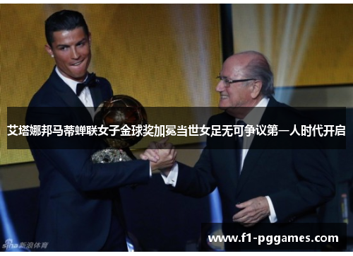 艾塔娜邦马蒂蝉联女子金球奖加冕当世女足无可争议第一人时代开启