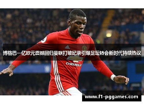 博格巴一亿欧元震撼回归曼联打破纪录引爆足坛转会新时代持续热议