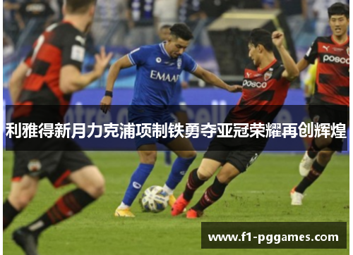 利雅得新月力克浦项制铁勇夺亚冠荣耀再创辉煌