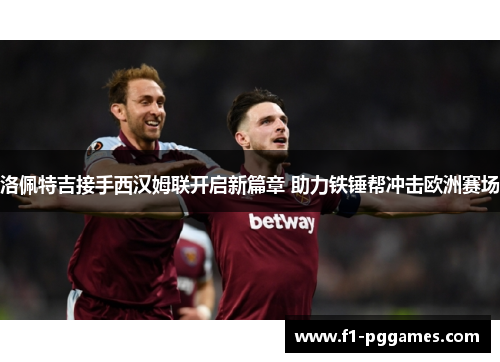 洛佩特吉接手西汉姆联开启新篇章 助力铁锤帮冲击欧洲赛场