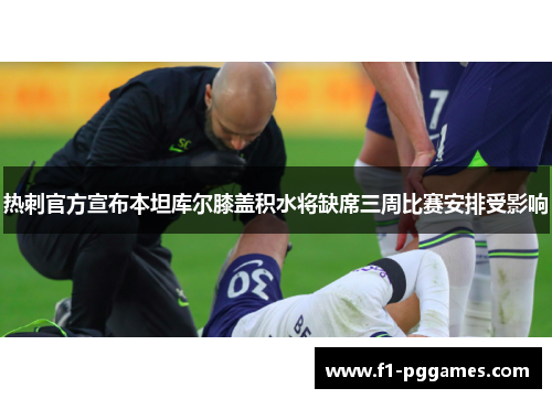 热刺官方宣布本坦库尔膝盖积水将缺席三周比赛安排受影响