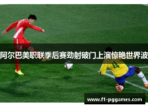 阿尔巴美职联季后赛劲射破门上演惊艳世界波