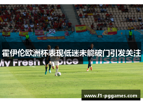 霍伊伦欧洲杯表现低迷未能破门引发关注