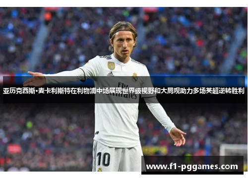 亚历克西斯·麦卡利斯特在利物浦中场展现世界级视野和大局观助力多场英超逆转胜利