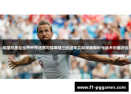 哈里凯恩在世界杯预选赛对阵英格兰的进攻贡献深度解析与战术价值评估