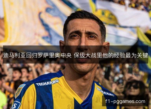 迪马利亚回归罗萨里奥中央 保级大战里他的经验最为关键